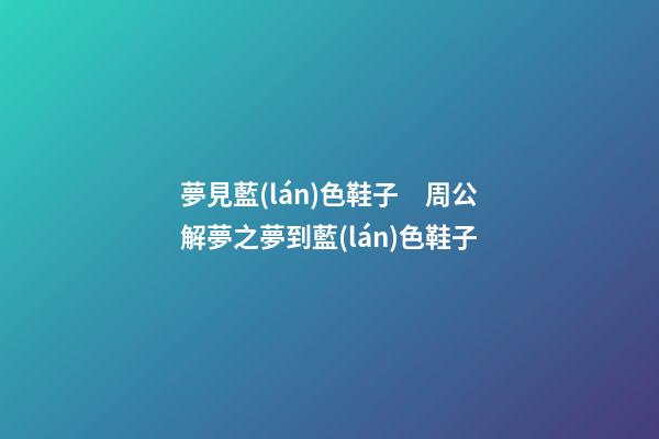 夢見藍(lán)色鞋子　周公解夢之夢到藍(lán)色鞋子